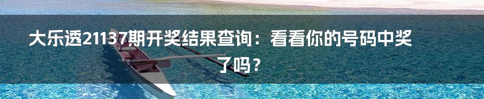 大乐透21137期开奖结果查询:看看你的号码中奖了吗?