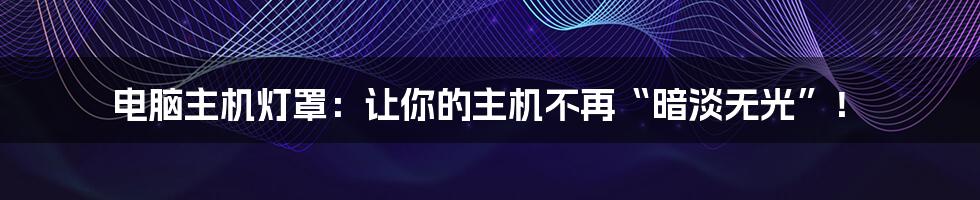 电脑主机灯罩:让你的主机不再“暗淡无光”!
