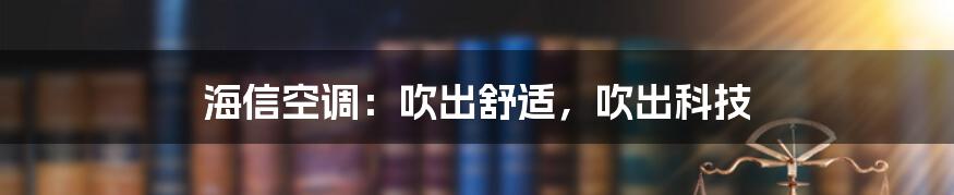 海信空调:吹出舒适,吹出科技