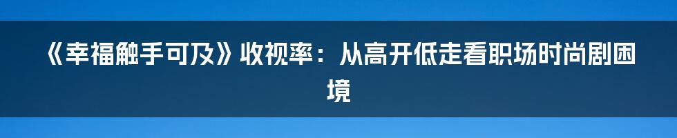 《幸福触手可及》收视率:从高开低走看职场时尚剧困境