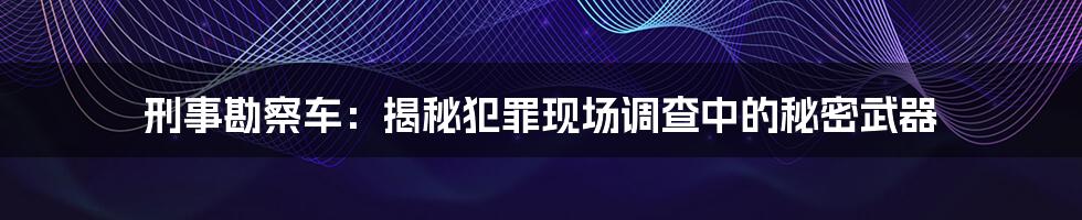 刑事勘察车:揭秘犯罪现场调查中的秘密武器