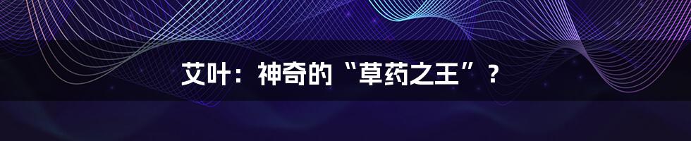 艾叶:神奇的“草药之王”?