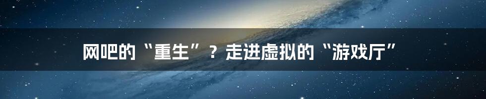 网吧的“重生”?走进虚拟的“游戏厅”
