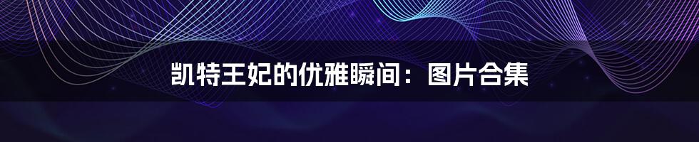 凯特王妃的优雅瞬间:图片合集