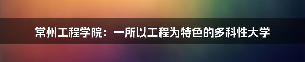 常州工程学院:一所以工程为特色的多科性大学