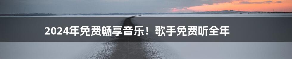 2024年免费畅享音乐!歌手免费听全年