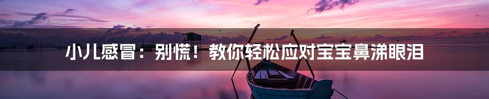 小儿感冒:别慌!教你轻松应对宝宝鼻涕眼泪