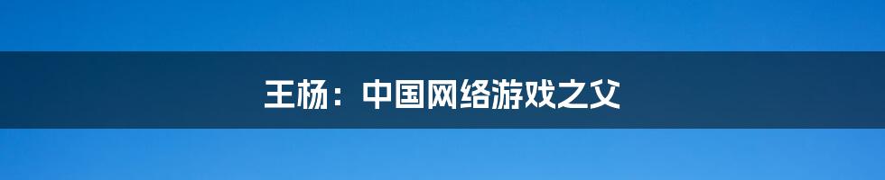 王杨:中国网络游戏之父