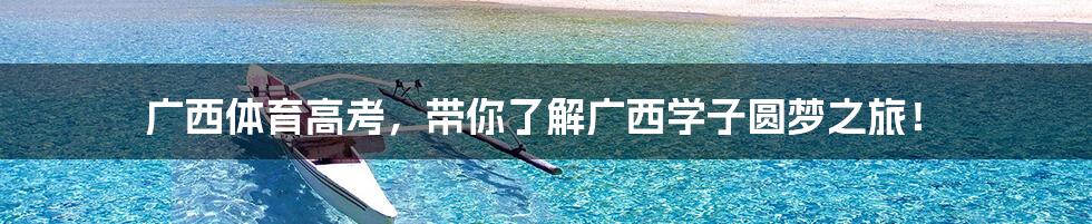 广西体育高考,带你了解广西学子圆梦之旅!