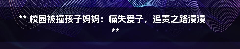 **
校园被撞孩子妈妈:痛失爱子,追责之路漫漫
**