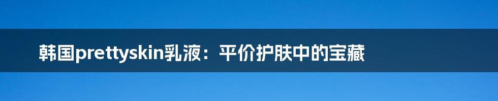 韩国prettyskin乳液:平价护肤中的宝藏