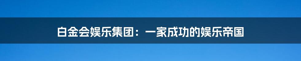 白金会娱乐集团:一家成功的娱乐帝国