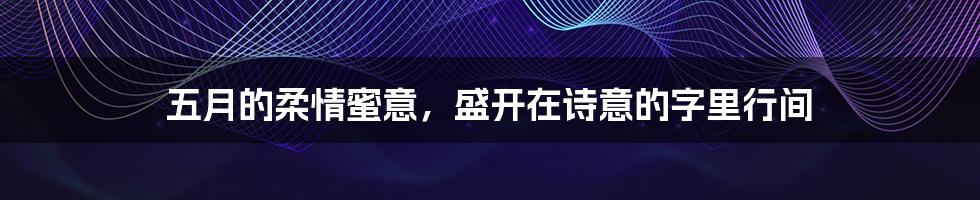 五月的柔情蜜意,盛开在诗意的字里行间