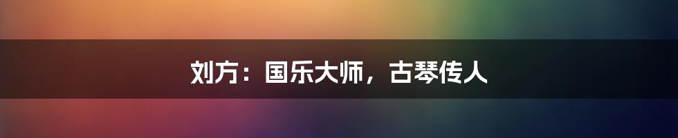刘方:国乐大师,古琴传人