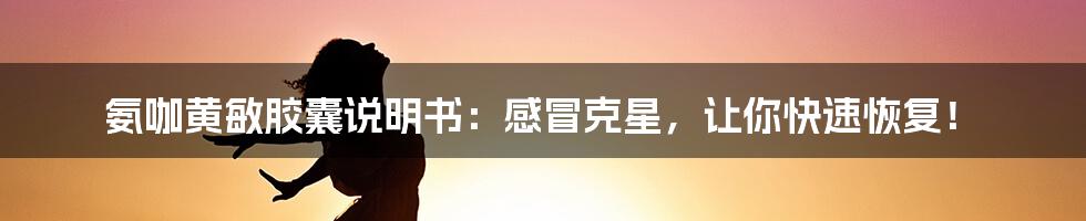 氨咖黄敏胶囊说明书:感冒克星,让你快速恢复!