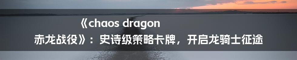 《chaos dragon 赤龙战役》:史诗级策略卡牌,开启龙骑士征途