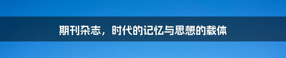 期刊杂志，时代的记忆与思想的载体