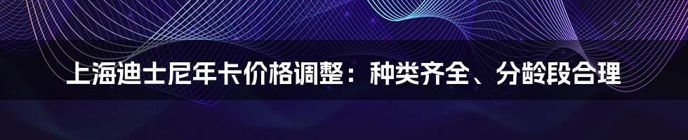 上海迪士尼年卡价格调整:种类齐全、分龄段合理