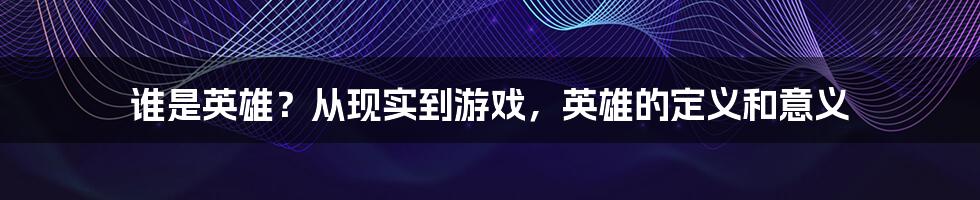 谁是英雄?从现实到游戏,英雄的定义和意义