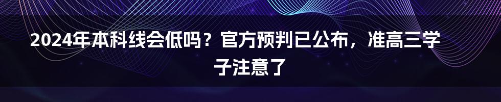 2024年本科线会低吗?官方预判已公布,准高三学子注意了