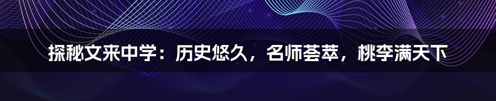 探秘文来中学:历史悠久,名师荟萃,桃李满天下