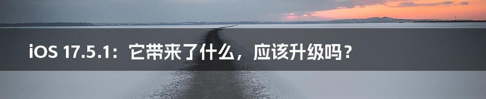 iOS 17.5.1:它带来了什么,应该升级吗?