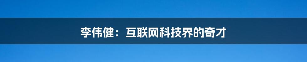 李伟健:互联网科技界的奇才