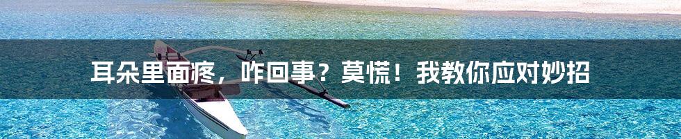 耳朵里面疼，咋回事？莫慌！我教你应对妙招