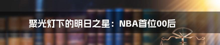 聚光灯下的明日之星:NBA首位00后