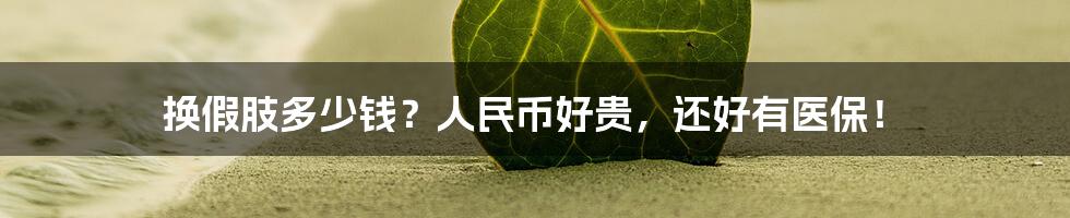 换假肢多少钱?人民币好贵,还好有医保!