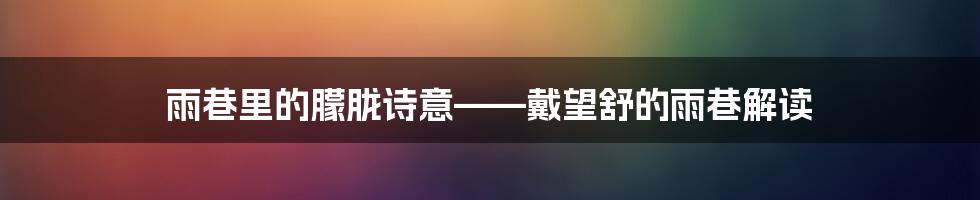 雨巷里的朦胧诗意——戴望舒的雨巷解读