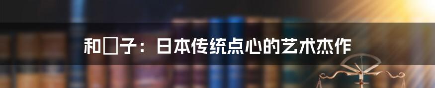 和菓子:日本传统点心的艺术杰作