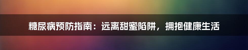 糖尿病预防指南:远离甜蜜陷阱,拥抱健康生活