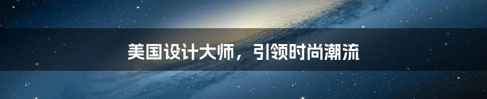 美国设计大师,引领时尚潮流
