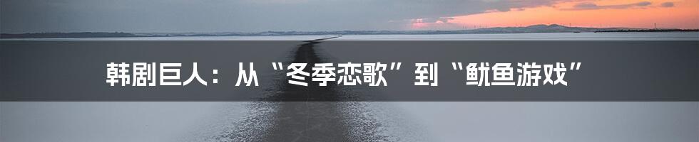 韩剧巨人:从“冬季恋歌”到“鱿鱼游戏”
