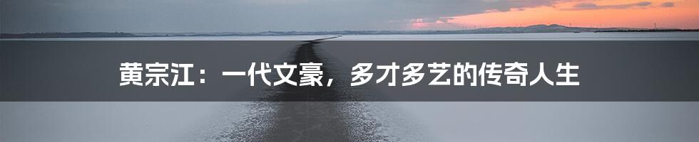 黄宗江:一代文豪,多才多艺的传奇人生