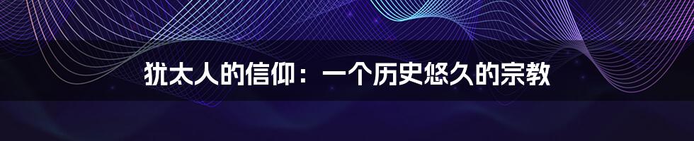 犹太人的信仰:一个历史悠久的宗教