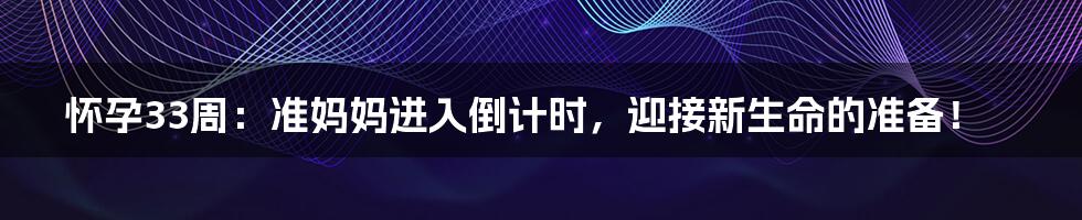 怀孕33周:准妈妈进入倒计时,迎接新生命的准备!
