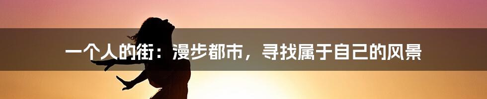 一个人的街:漫步都市,寻找属于自己的风景