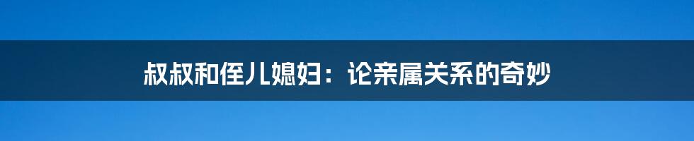 叔叔和侄儿媳妇:论亲属关系的奇妙