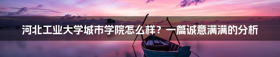 河北工业大学城市学院怎么样?一篇诚意满满的分析