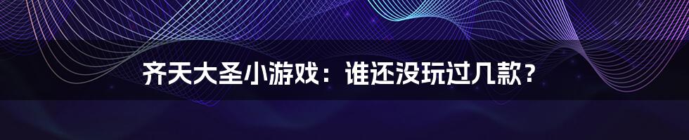 齐天大圣小游戏:谁还没玩过几款?
