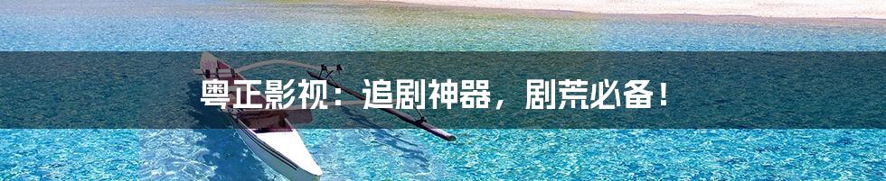 粤正影视:追剧神器,剧荒必备!