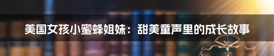 美国女孩小蜜蜂姐妹:甜美童声里的成长故事