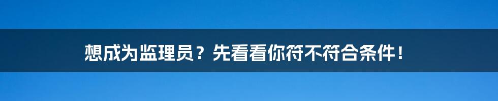 想成为监理员？先看看你符不符合条件！