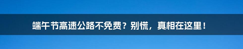 端午节高速公路不免费?别慌,真相在这里!