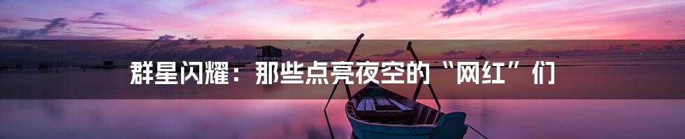 群星闪耀:那些点亮夜空的“网红”们