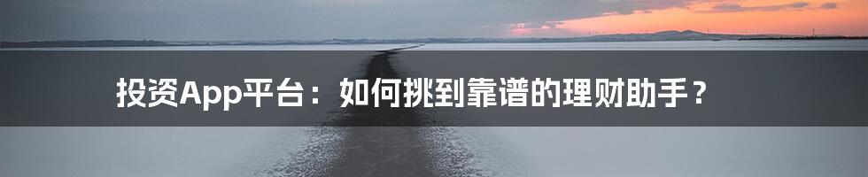投资App平台:如何挑到靠谱的理财助手?