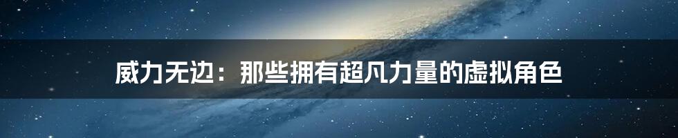 威力无边:那些拥有超凡力量的虚拟角色
