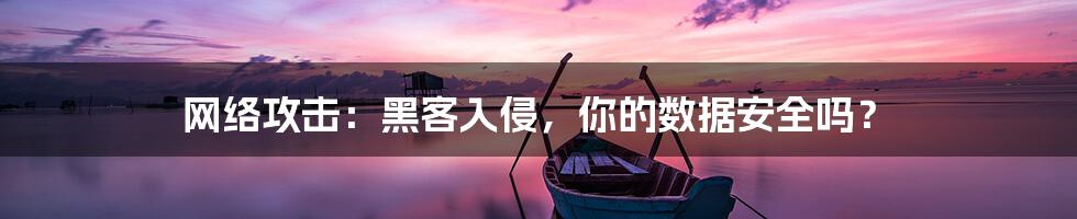 网络攻击:黑客入侵,你的数据安全吗?